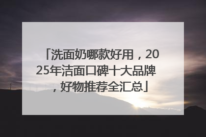 洗面奶哪款好用，2025年洁面口碑十大品牌，好物推荐全汇总