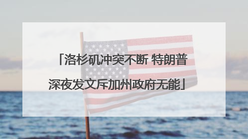洛杉矶冲突不断 特朗普深夜发文斥加州政府无能