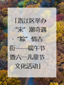 洛江区举办“宋”潮奇遇·“粽”情古街——端午节暨六一儿童节文化活动