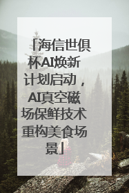海信世俱杯AI焕新计划启动，AI真空磁场保鲜技术重构美食场景