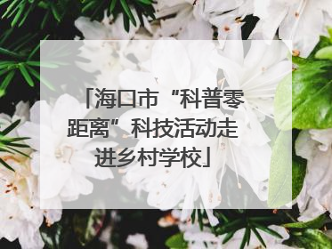 海口市“科普零距离”科技活动走进乡村学校