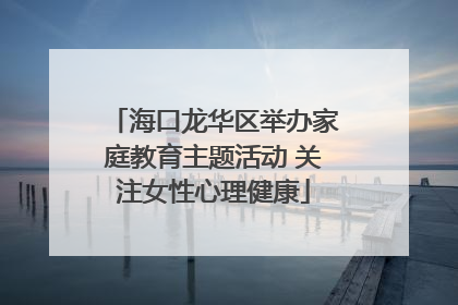 海口龙华区举办家庭教育主题活动 关注女性心理健康