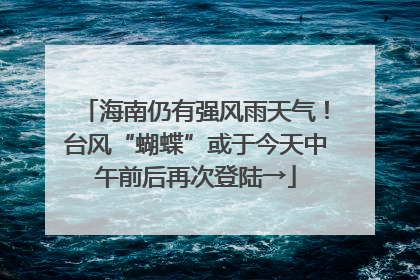 海南仍有强风雨天气！台风“蝴蝶”或于今天中午前后再次登陆→