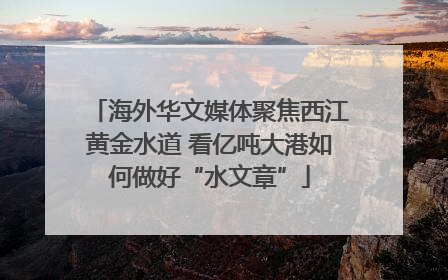 海外华文媒体聚焦西江黄金水道 看亿吨大港如何做好“水文章”