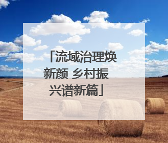 流域治理焕新颜 乡村振兴谱新篇