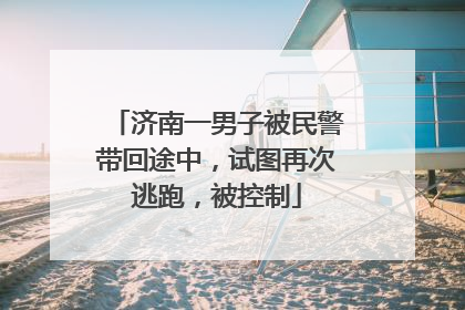 济南一男子被民警带回途中，试图再次逃跑，被控制