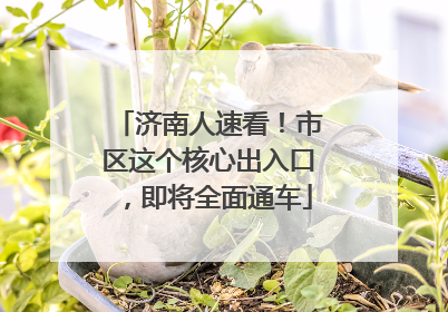 济南人速看！市区这个核心出入口，即将全面通车