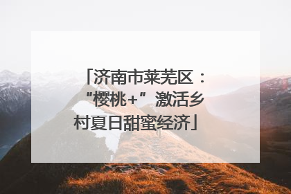 济南市莱芜区：“樱桃+”激活乡村夏日甜蜜经济