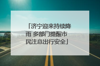 济宁迎来持续降雨 多部门提醒市民注意出行安全