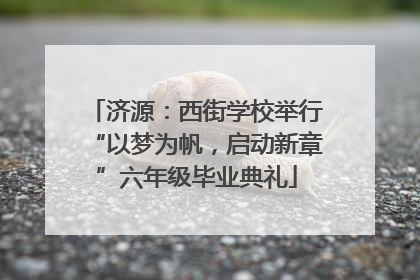 济源：西街学校举行“以梦为帆，启动新章”六年级毕业典礼