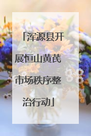 浑源县开展恒山黄芪市场秩序整治行动