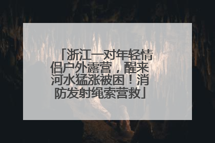 浙江一对年轻情侣户外露营，醒来河水猛涨被困！消防发射绳索营救