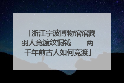 浙江宁波博物馆馆藏羽人竞渡纹铜钺——两千年前古人如何竞渡