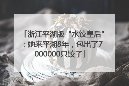 浙江平湖版“水饺皇后”：她来平湖8年，包出了7000000只饺子
