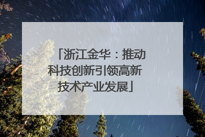 浙江金华：推动科技创新引领高新技术产业发展
