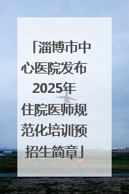 淄博市中心医院发布2025年住院医师规范化培训预招生简章