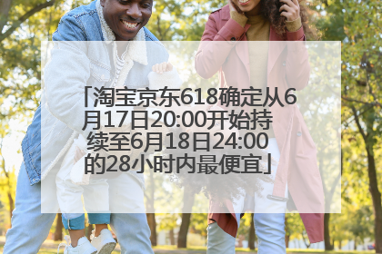 淘宝京东618确定从6月17日20:00开始持续至6月18日24:00的28小时内最便宜