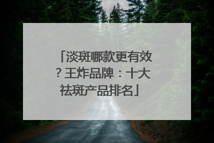 淡斑哪款更有效？王炸品牌：十大祛斑产品排名