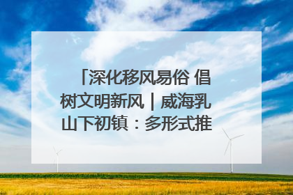 深化移风易俗 倡树文明新风｜威海乳山下初镇：多形式推进移风易俗 共筑文明和谐新风尚