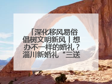 深化移风易俗 倡树文明新风丨想办不一样的婚礼？淄川新婚礼“三送”给你答案