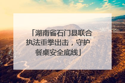 湖南省石门县联合执法重拳出击，守护餐桌安全底线