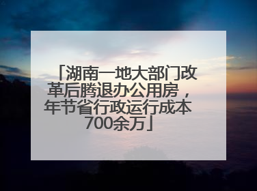 湖南一地大部门改革后腾退办公用房，年节省行政运行成本700余万