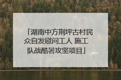湖南中方荆坪古村民众自发慰问工人 施工队战酷暑攻坚项目