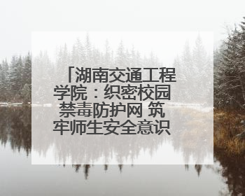 湖南交通工程学院：织密校园禁毒防护网 筑牢师生安全意识根基