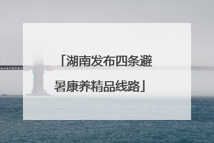湖南发布四条避暑康养精品线路