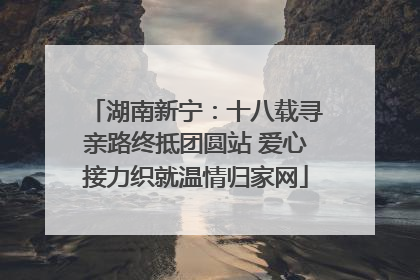 湖南新宁：十八载寻亲路终抵团圆站 爱心接力织就温情归家网