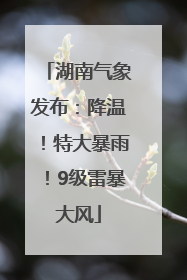 湖南气象发布：降温！特大暴雨！9级雷暴大风