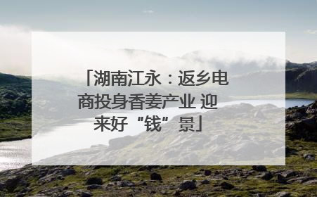 湖南江永：返乡电商投身香姜产业 迎来好“钱”景