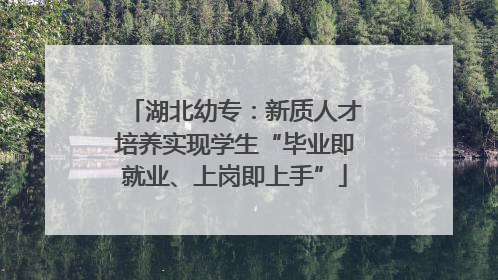 湖北幼专：新质人才培养实现学生“毕业即就业、上岗即上手”