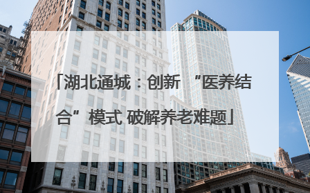 湖北通城：创新 “医养结合”模式 破解养老难题