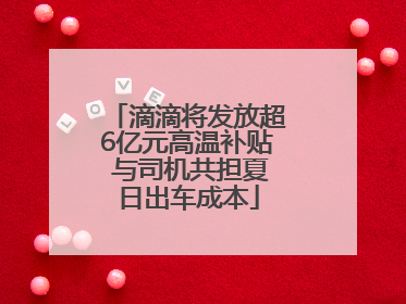 滴滴将发放超6亿元高温补贴 与司机共担夏日出车成本