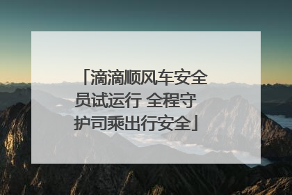 滴滴顺风车安全员试运行 全程守护司乘出行安全