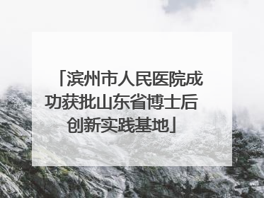 滨州市人民医院成功获批山东省博士后创新实践基地