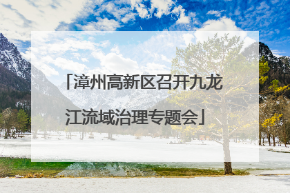 漳州高新区召开九龙江流域治理专题会