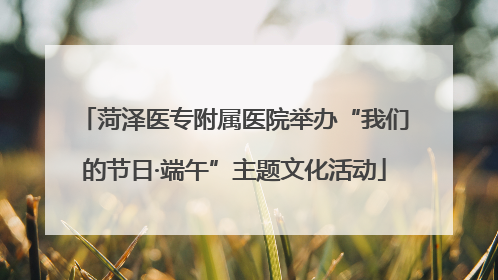 菏泽医专附属医院举办“我们的节日·端午”主题文化活动