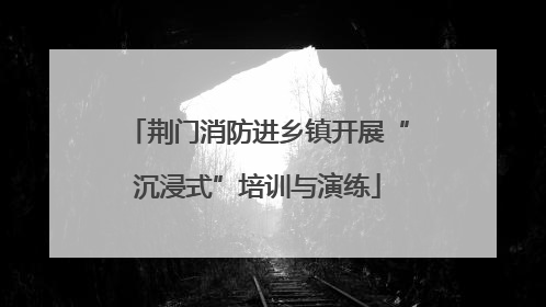 荆门消防进乡镇开展“沉浸式”培训与演练