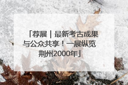 荐展｜最新考古成果与公众共享！一展纵览荆州2000年