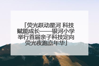 荧光跃动星河 科技赋能成长——银河小学举行首届亲子科技定向荧光夜跑嘉年华