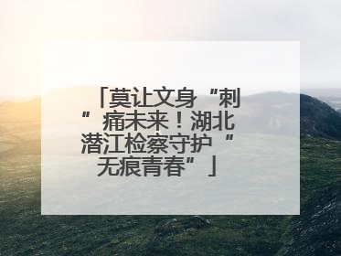 莫让文身“刺”痛未来！湖北潜江检察守护“无痕青春”
