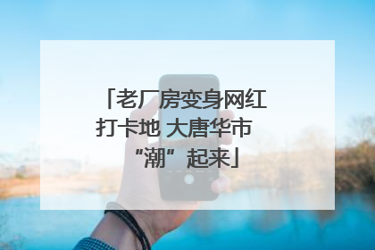 老厂房变身网红打卡地 大唐华市“潮”起来