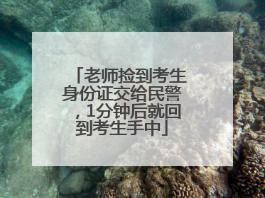 老师捡到考生身份证交给民警，1分钟后就回到考生手中