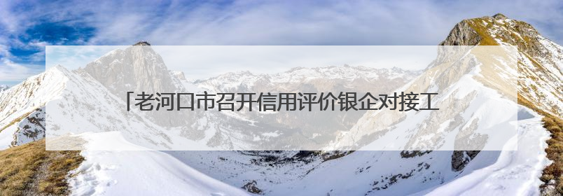 老河口市召开信用评价银企对接工作座谈会 助力企业破解融资难题
