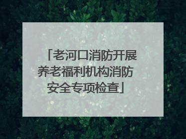 老河口消防开展养老福利机构消防安全专项检查