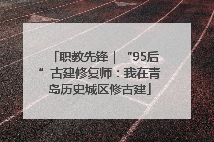 职教先锋｜“95后”古建修复师：我在青岛历史城区修古建