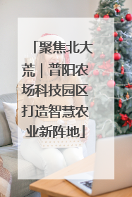 聚焦北大荒｜普阳农场科技园区打造智慧农业新阵地