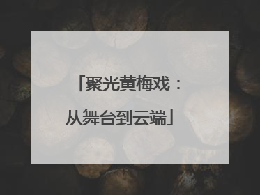 聚光黄梅戏：从舞台到云端